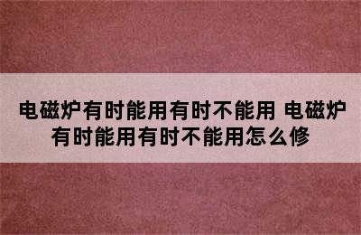 电磁炉有时能用有时不能用 电磁炉有时能用有时不能用怎么修